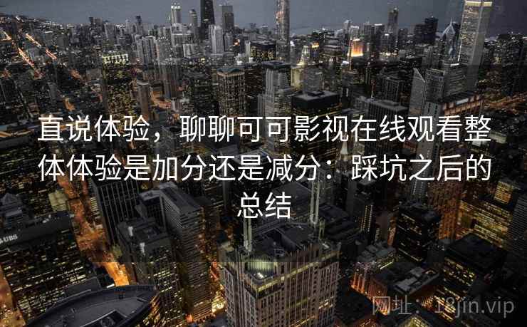 直说体验，聊聊可可影视在线观看整体体验是加分还是减分：踩坑之后的总结