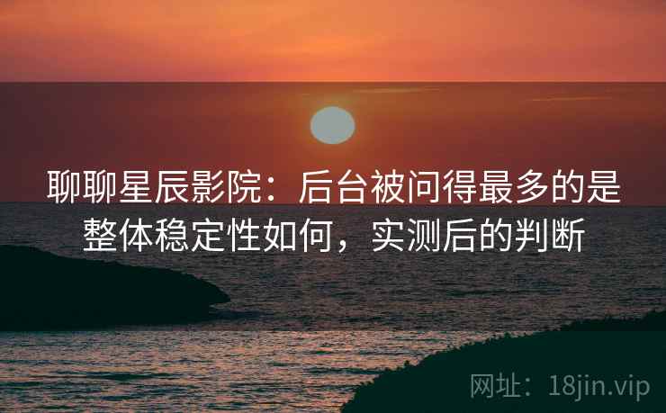 聊聊星辰影院：后台被问得最多的是整体稳定性如何，实测后的判断  第2张