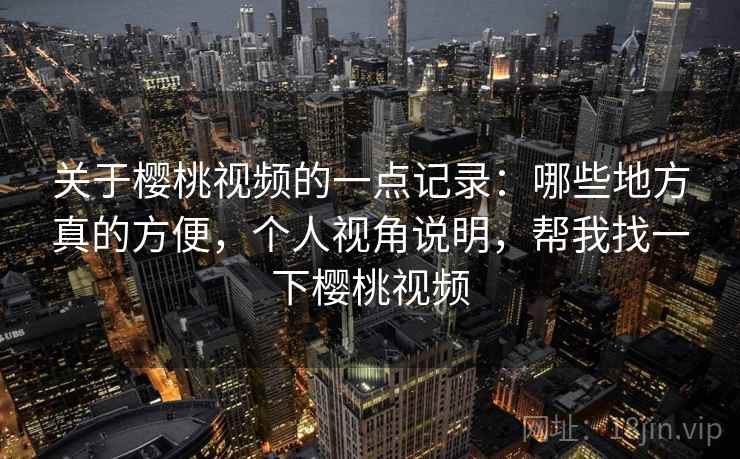 关于樱桃视频的一点记录:哪些地方真的方便,个人视角说明,帮我找一下樱桃视频 第2张 关于樱桃视频的一点记录:哪些地方真的方便,个人视角说明,帮我找一下樱桃视频 第2张