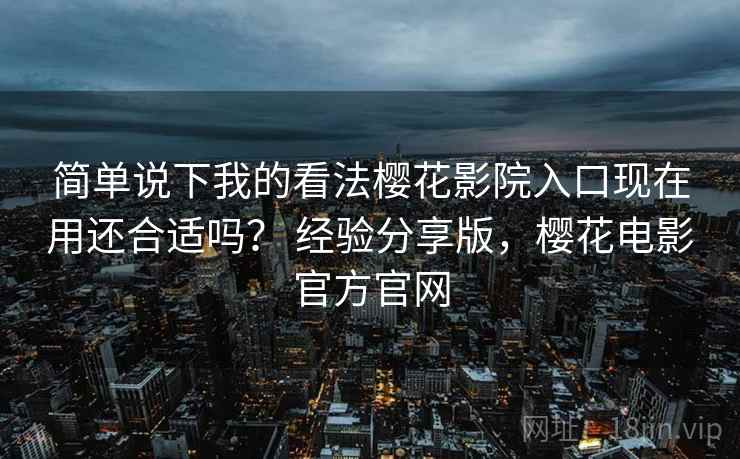 简单说下我的看法樱花影院入口现在用还合适吗? 经验分享版,樱花电影官方官网