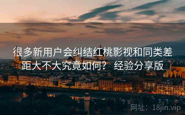 很多新用户会纠结红桃影视和同类差距大不大究竟如何? 经验分享版