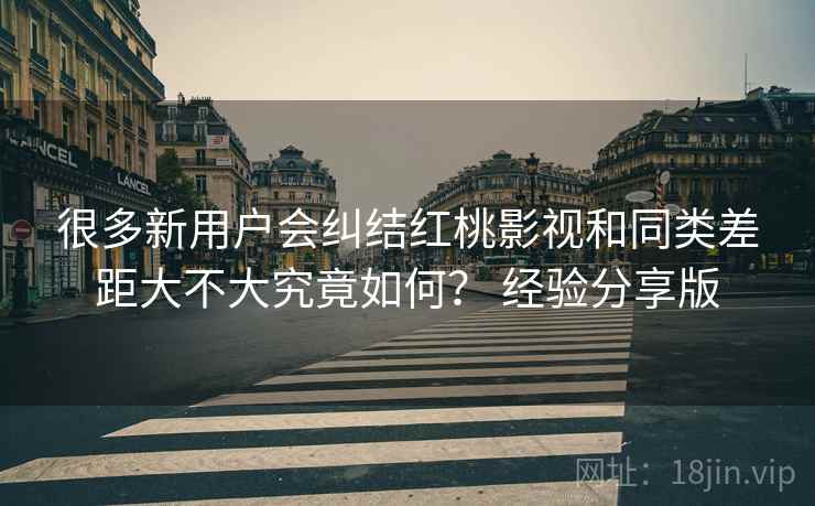 很多新用户会纠结红桃影视和同类差距大不大究竟如何? 经验分享版 第2张 很多新用户会纠结红桃影视和同类差距大不大究竟如何? 经验分享版 第2张