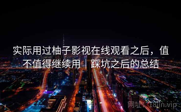 实际用过柚子影视在线观看之后,值不值得继续用|踩坑之后的总结