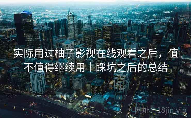 实际用过柚子影视在线观看之后,值不值得继续用|踩坑之后的总结 第2张 实际用过柚子影视在线观看之后,值不值得继续用|踩坑之后的总结 第2张
