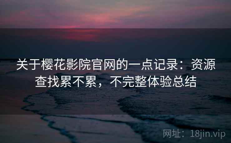 关于樱花影院官网的一点记录:资源查找累不累,不完整体验总结