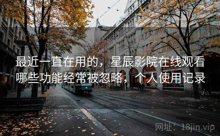 最近一直在用的,星辰影院在线观看哪些功能经常被忽略,个人使用记录