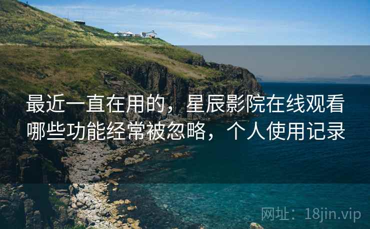 最近一直在用的，星辰影院在线观看哪些功能经常被忽略，个人使用记录  第2张