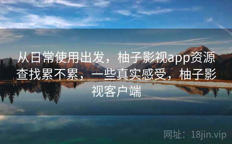 从日常使用出发,柚子影视app资源查找累不累,一些真实感受,柚子影视客户端