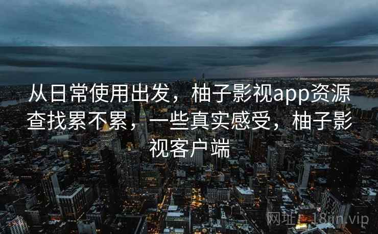 从日常使用出发,柚子影视app资源查找累不累,一些真实感受,柚子影视客户端 第2张 从日常使用出发,柚子影视app资源查找累不累,一些真实感受,柚子影视客户端 第2张