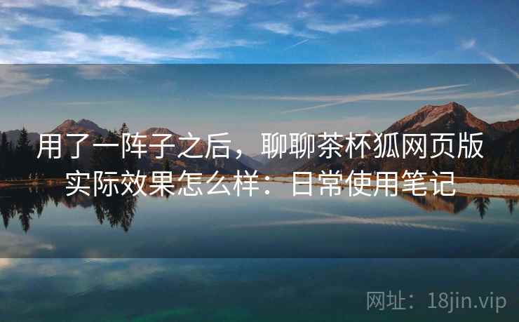 用了一阵子之后，聊聊茶杯狐网页版实际效果怎么样：日常使用笔记  第2张