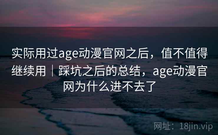 实际用过age动漫官网之后，值不值得继续用｜踩坑之后的总结，age动漫官网为什么进不去了