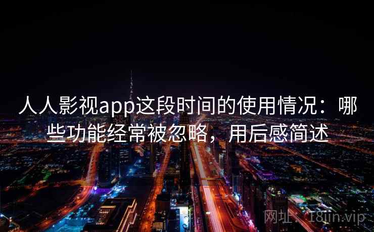 人人影视app这段时间的使用情况：哪些功能经常被忽略，用后感简述