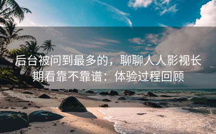 后台被问到最多的,聊聊人人影视长期看靠不靠谱:体验过程回顾
