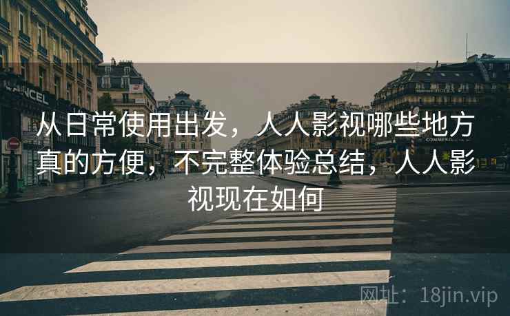 从日常使用出发,人人影视哪些地方真的方便,不完整体验总结,人人影视现在如何 第2张 从日常使用出发,人人影视哪些地方真的方便,不完整体验总结,人人影视现在如何 第2张