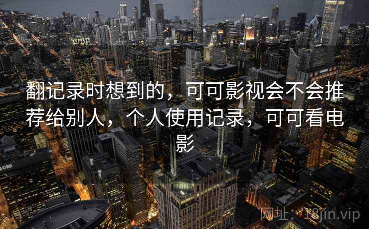 翻记录时想到的,可可影视会不会推荐给别人,个人使用记录,可可看电影 第2张 翻记录时想到的,可可影视会不会推荐给别人,个人使用记录,可可看电影 第2张