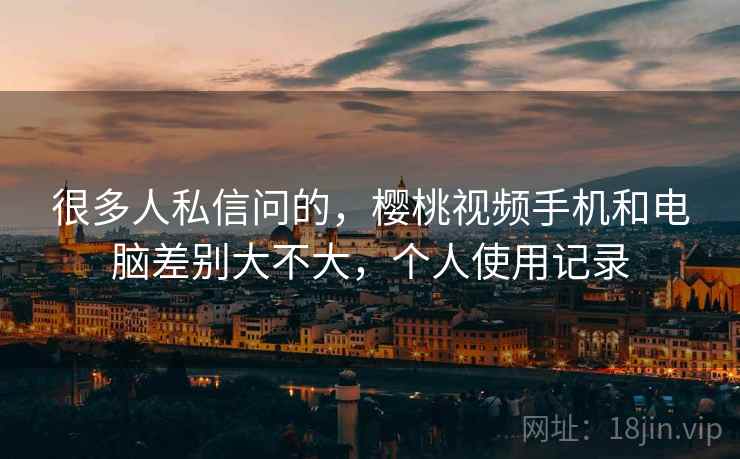很多人私信问的,樱桃视频手机和电脑差别大不大,个人使用记录