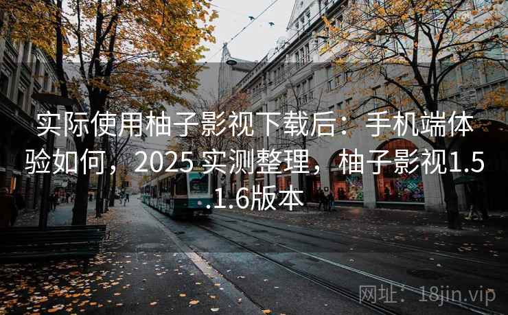 实际使用柚子影视下载后：手机端体验如何，2025 实测整理，柚子影视1.5.1.6版本