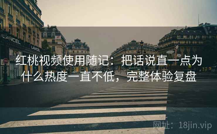 红桃视频使用随记:把话说直一点为什么热度一直不低,完整体验复盘 第2张 红桃视频使用随记:把话说直一点为什么热度一直不低,完整体验复盘 第2张