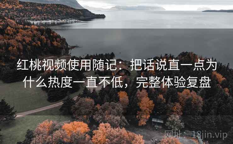 红桃视频使用随记:把话说直一点为什么热度一直不低,完整体验复盘