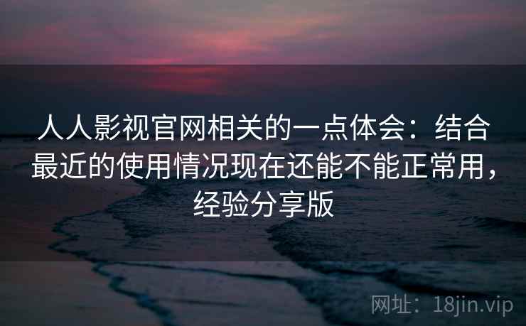 人人影视官网相关的一点体会:结合最近的使用情况现在还能不能正常用,经验分享版 第2张 人人影视官网相关的一点体会:结合最近的使用情况现在还能不能正常用,经验分享版 第2张