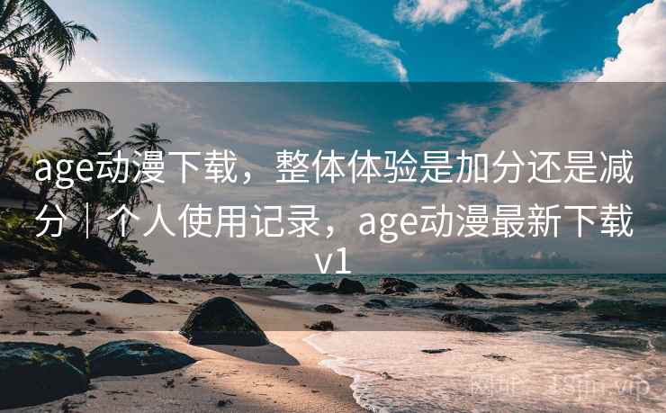 age动漫下载,整体体验是加分还是减分|个人使用记录,age动漫最新下载v1