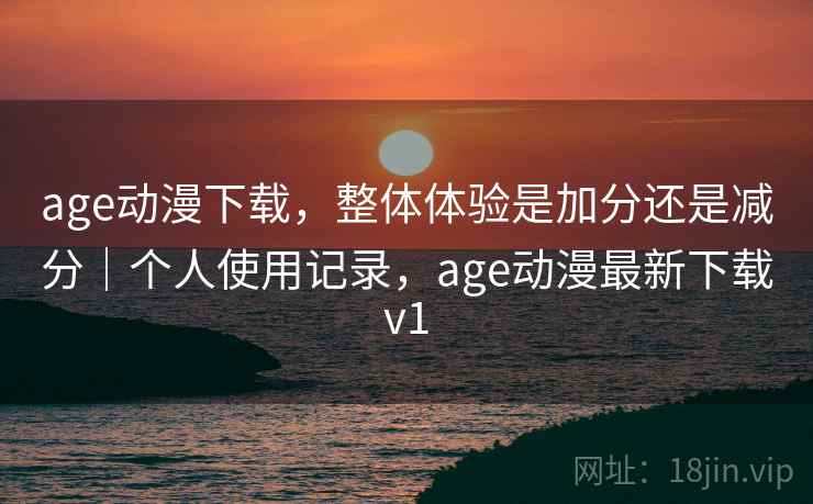 age动漫下载,整体体验是加分还是减分|个人使用记录,age动漫最新下载v1 第2张 age动漫下载,整体体验是加分还是减分|个人使用记录,age动漫最新下载v1 第2张