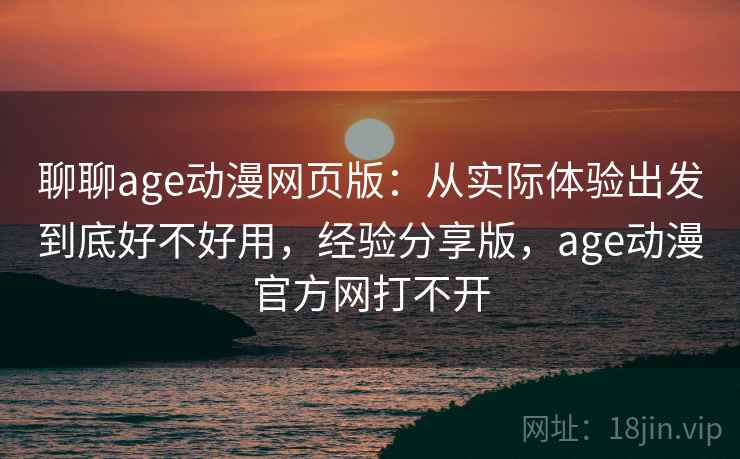 聊聊age动漫网页版：从实际体验出发到底好不好用，经验分享版，age动漫官方网打不开