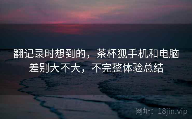 翻记录时想到的，茶杯狐手机和电脑差别大不大，不完整体验总结