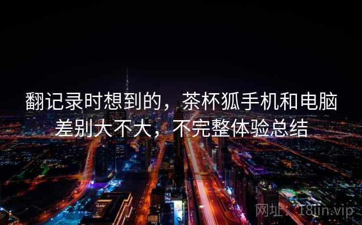 翻记录时想到的,茶杯狐手机和电脑差别大不大,不完整体验总结 第2张 翻记录时想到的,茶杯狐手机和电脑差别大不大,不完整体验总结 第2张