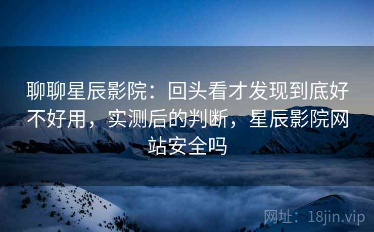 聊聊星辰影院:回头看才发现到底好不好用,实测后的判断,星辰影院网站安全吗 第2张 聊聊星辰影院:回头看才发现到底好不好用,实测后的判断,星辰影院网站安全吗 第2张