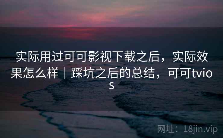 实际用过可可影视下载之后,实际效果怎么样|踩坑之后的总结,可可tvios 第2张 实际用过可可影视下载之后,实际效果怎么样|踩坑之后的总结,可可tvios 第2张