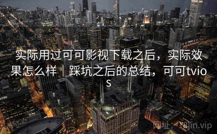 实际用过可可影视下载之后,实际效果怎么样|踩坑之后的总结,可可tvios