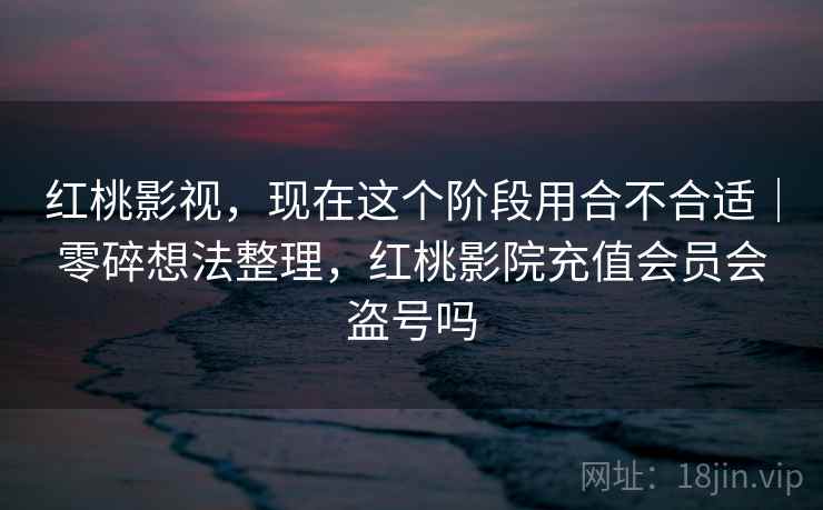 红桃影视,现在这个阶段用合不合适|零碎想法整理,红桃影院充值会员会盗号吗 第2张 红桃影视,现在这个阶段用合不合适|零碎想法整理,红桃影院充值会员会盗号吗 第2张