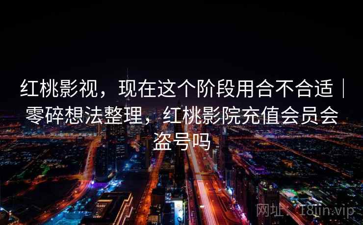 红桃影视，现在这个阶段用合不合适｜零碎想法整理，红桃影院充值会员会盗号吗