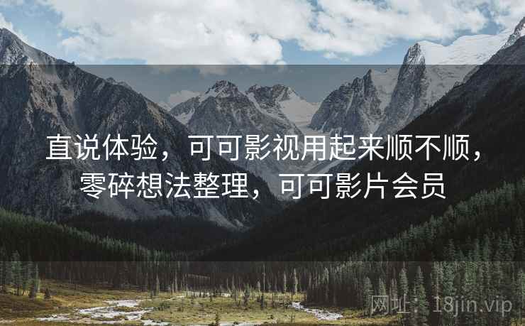 直说体验,可可影视用起来顺不顺,零碎想法整理,可可影片会员