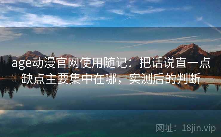 age动漫官网使用随记:把话说直一点缺点主要集中在哪,实测后的判断