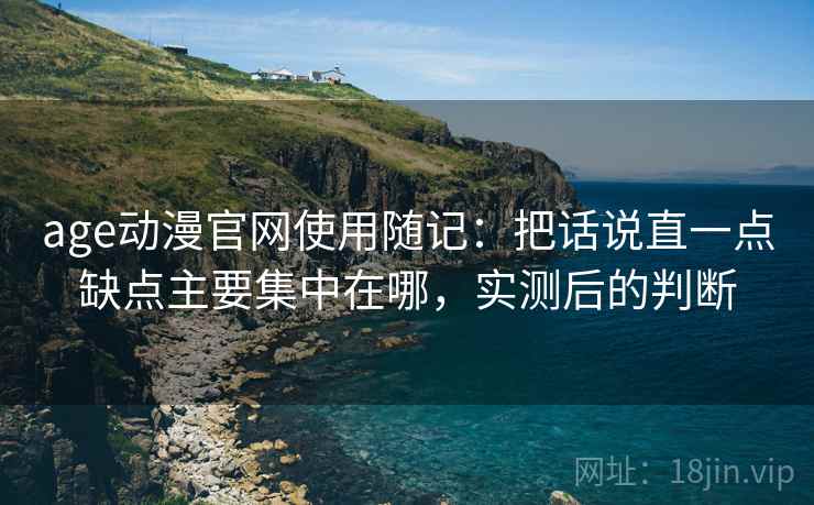 age动漫官网使用随记:把话说直一点缺点主要集中在哪,实测后的判断 第2张 age动漫官网使用随记:把话说直一点缺点主要集中在哪,实测后的判断 第2张