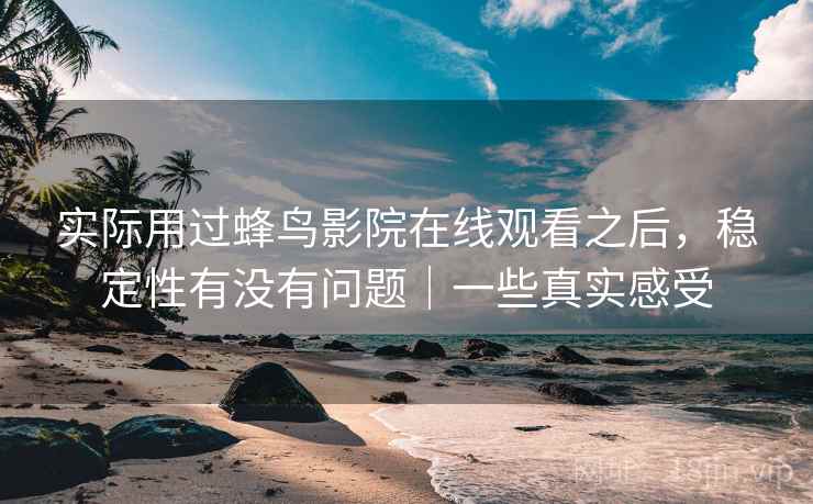 实际用过蜂鸟影院在线观看之后,稳定性有没有问题|一些真实感受