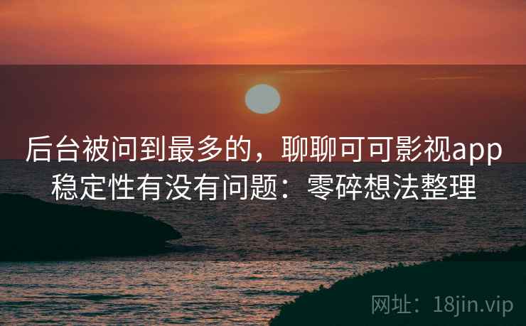 后台被问到最多的,聊聊可可影视app稳定性有没有问题:零碎想法整理