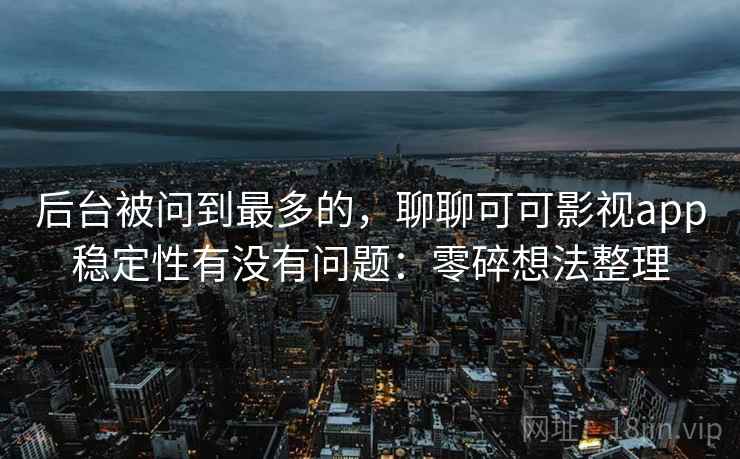 后台被问到最多的,聊聊可可影视app稳定性有没有问题:零碎想法整理 第2张 后台被问到最多的,聊聊可可影视app稳定性有没有问题:零碎想法整理 第2张