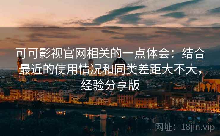 可可影视官网相关的一点体会:结合最近的使用情况和同类差距大不大,经验分享版 第2张 可可影视官网相关的一点体会:结合最近的使用情况和同类差距大不大,经验分享版 第2张