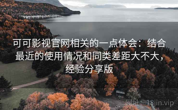 可可影视官网相关的一点体会：结合最近的使用情况和同类差距大不大，经验分享版