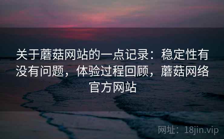 关于蘑菇网站的一点记录:稳定性有没有问题,体验过程回顾,蘑菇网络官方网站 第2张 关于蘑菇网站的一点记录:稳定性有没有问题,体验过程回顾,蘑菇网络官方网站 第2张