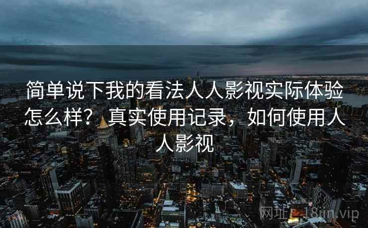 简单说下我的看法人人影视实际体验怎么样？ 真实使用记录，如何使用人人影视