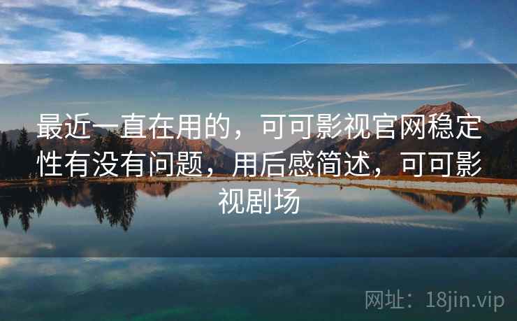 最近一直在用的,可可影视官网稳定性有没有问题,用后感简述,可可影视剧场 第2张 最近一直在用的,可可影视官网稳定性有没有问题,用后感简述,可可影视剧场 第2张