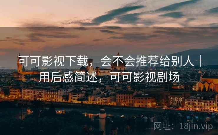 可可影视下载，会不会推荐给别人｜用后感简述，可可影视剧场