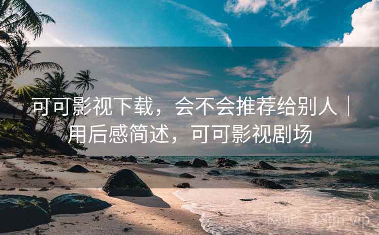 可可影视下载,会不会推荐给别人|用后感简述,可可影视剧场 第2张 可可影视下载,会不会推荐给别人|用后感简述,可可影视剧场 第2张
