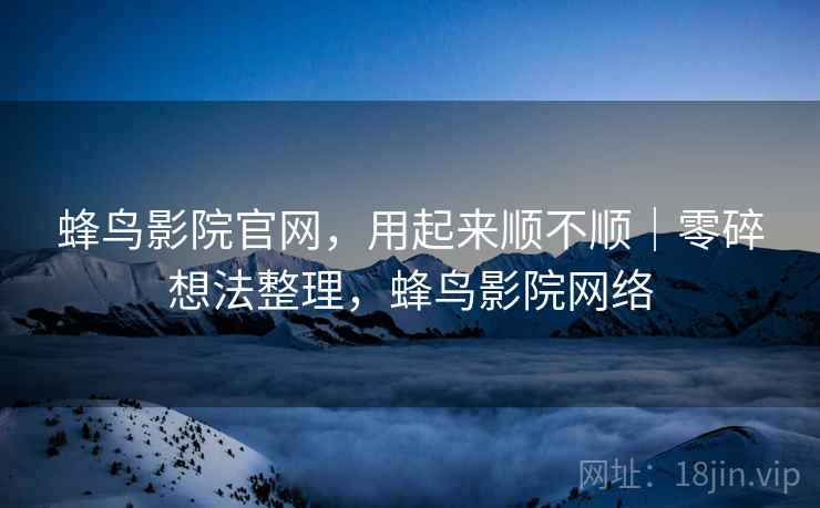 蜂鸟影院官网，用起来顺不顺｜零碎想法整理，蜂鸟影院网络