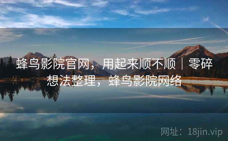 蜂鸟影院官网,用起来顺不顺|零碎想法整理,蜂鸟影院网络 第2张 蜂鸟影院官网,用起来顺不顺|零碎想法整理,蜂鸟影院网络 第2张