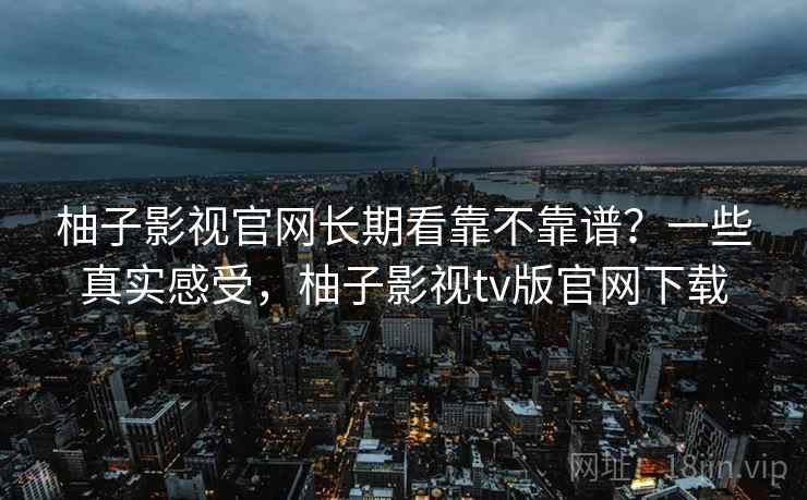 柚子影视官网长期看靠不靠谱？一些真实感受，柚子影视tv版官网下载  第2张